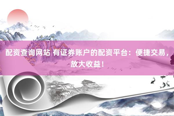 配资查询网站 有证券账户的配资平台：便捷交易，放大收益！