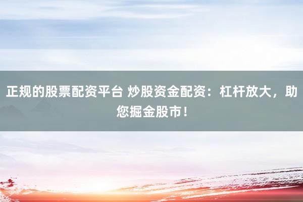 正规的股票配资平台 炒股资金配资：杠杆放大，助您掘金股市！