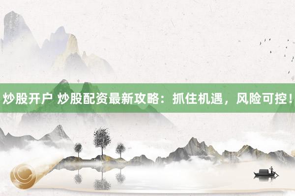 炒股开户 炒股配资最新攻略：抓住机遇，风险可控！