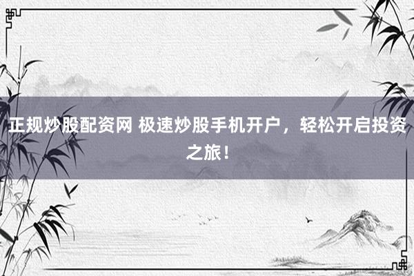 正规炒股配资网 极速炒股手机开户，轻松开启投资之旅！