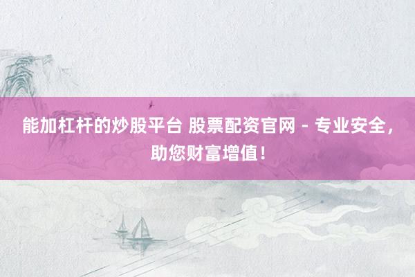 能加杠杆的炒股平台 股票配资官网 - 专业安全，助您财富增值！