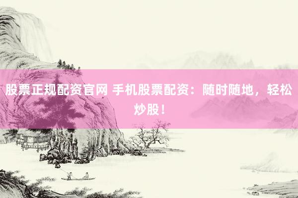 股票正规配资官网 手机股票配资：随时随地，轻松炒股！