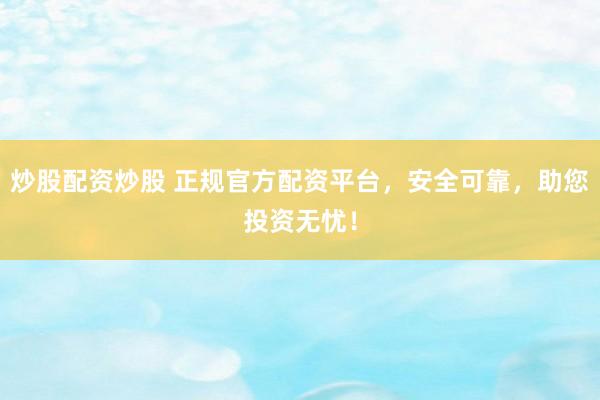 炒股配资炒股 正规官方配资平台，安全可靠，助您投资无忧！
