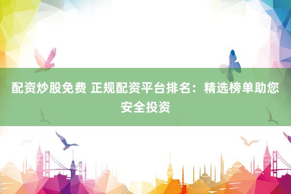 配资炒股免费 正规配资平台排名：精选榜单助您安全投资