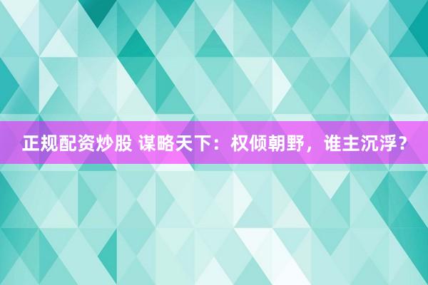正规配资炒股 谋略天下：权倾朝野，谁主沉浮？