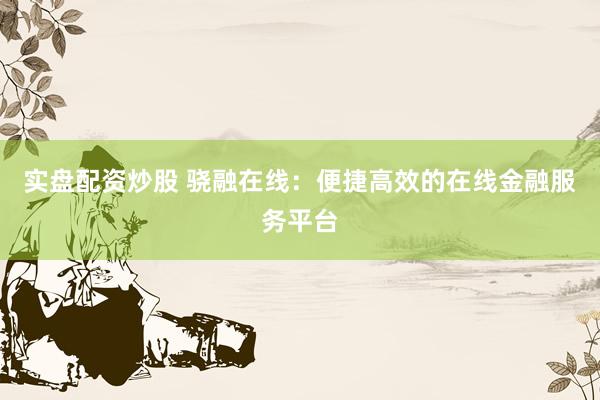 实盘配资炒股 骁融在线：便捷高效的在线金融服务平台