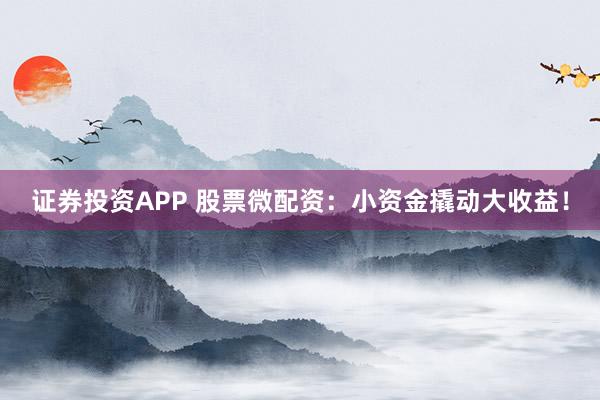 证券投资APP 股票微配资：小资金撬动大收益！