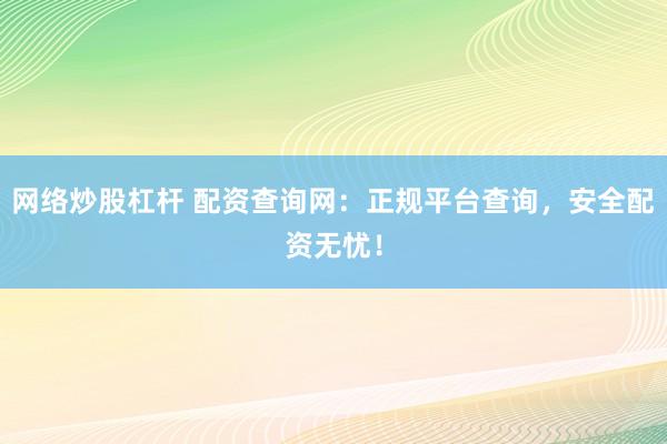 网络炒股杠杆 配资查询网：正规平台查询，安全配资无忧！