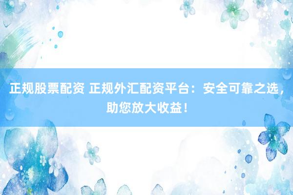 正规股票配资 正规外汇配资平台：安全可靠之选，助您放大收益！