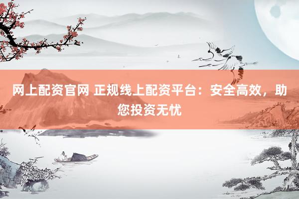 网上配资官网 正规线上配资平台：安全高效，助您投资无忧