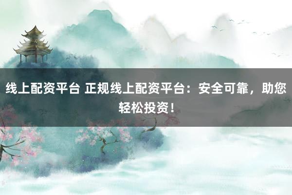 线上配资平台 正规线上配资平台：安全可靠，助您轻松投资！