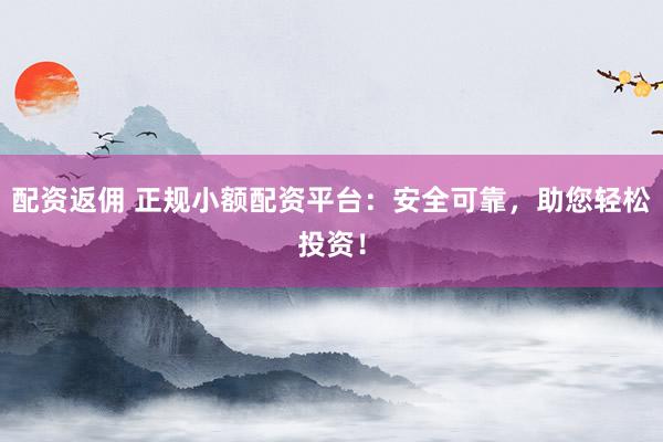 配资返佣 正规小额配资平台：安全可靠，助您轻松投资！