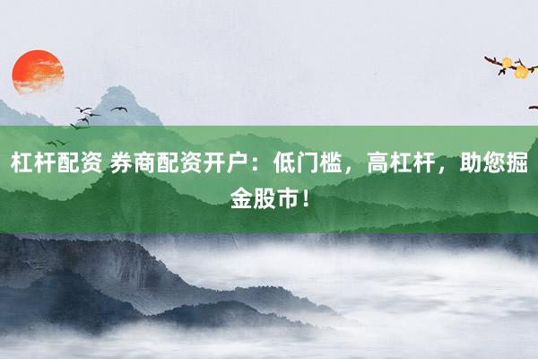 杠杆配资 券商配资开户：低门槛，高杠杆，助您掘金股市！