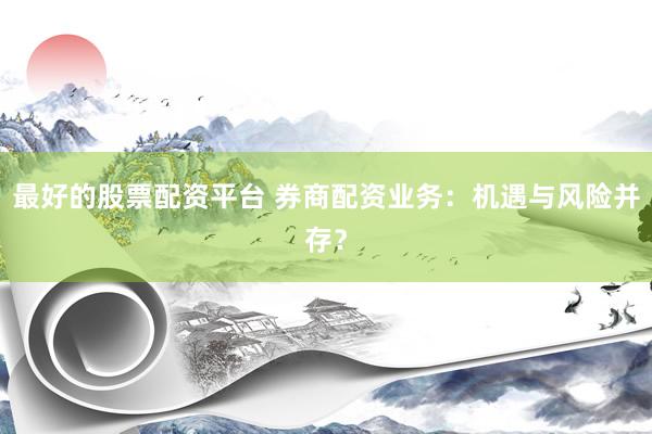 最好的股票配资平台 券商配资业务：机遇与风险并存？