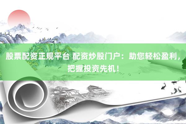 股票配资正规平台 配资炒股门户：助您轻松盈利，把握投资先机！