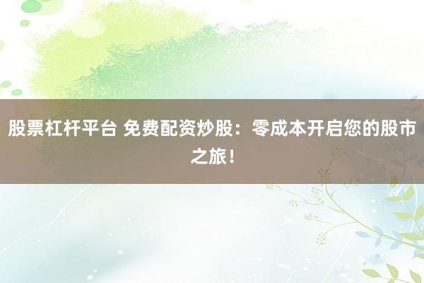 股票杠杆平台 免费配资炒股：零成本开启您的股市之旅！