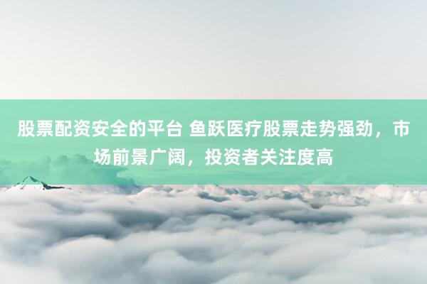 股票配资安全的平台 鱼跃医疗股票走势强劲，市场前景广阔，投资者关注度高