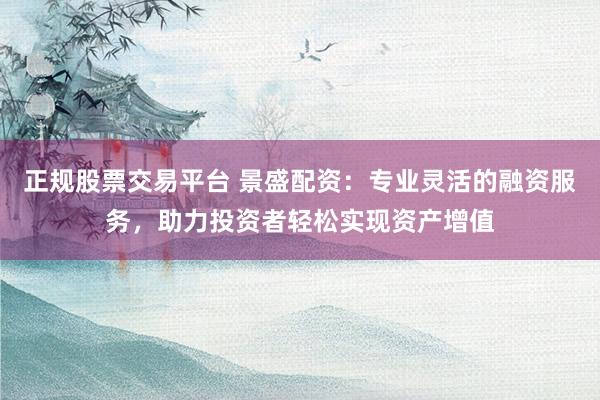 正规股票交易平台 景盛配资：专业灵活的融资服务，助力投资者轻松实现资产增值