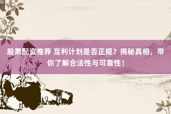 股票配资推荐 互利计划是否正规？揭秘真相，带你了解合法性与可靠性！