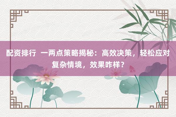 配资排行  一两点策略揭秘：高效决策，轻松应对复杂情境，效果咋样？