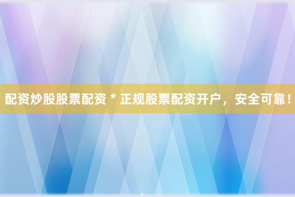 配资炒股股票配资 * 正规股票配资开户，安全可靠！