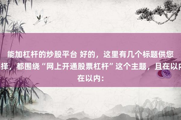 能加杠杆的炒股平台 好的，这里有几个标题供您选择，都围绕“网上开通股票杠杆”这个主题，且在以内：