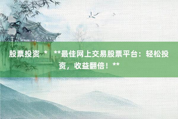 股票投资  *   **最佳网上交易股票平台：轻松投资，收益翻倍！**