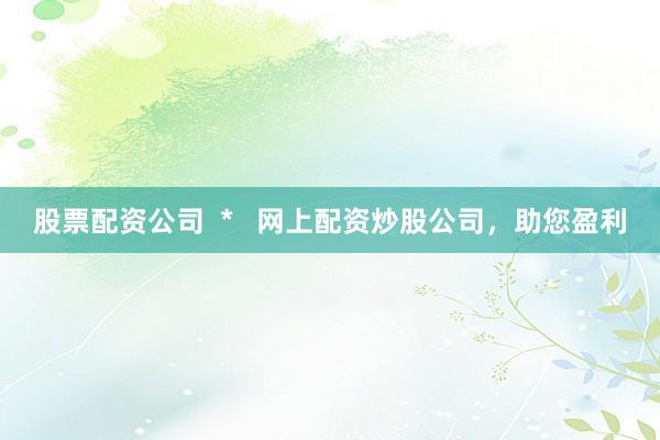 股票配资公司  *   网上配资炒股公司，助您盈利