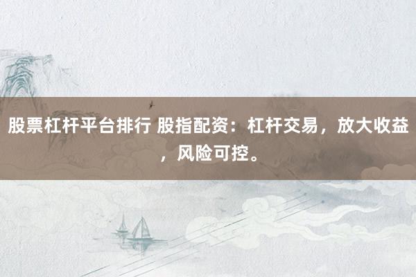 股票杠杆平台排行 股指配资：杠杆交易，放大收益，风险可控。