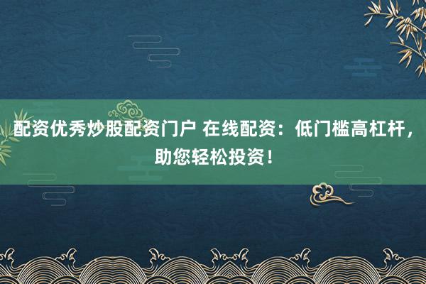 配资优秀炒股配资门户 在线配资：低门槛高杠杆，助您轻松投资！