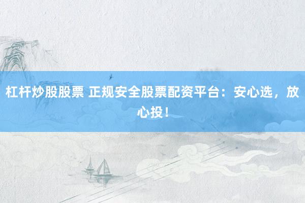 杠杆炒股股票 正规安全股票配资平台：安心选，放心投！