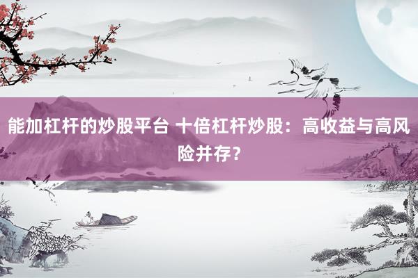 能加杠杆的炒股平台 十倍杠杆炒股：高收益与高风险并存？