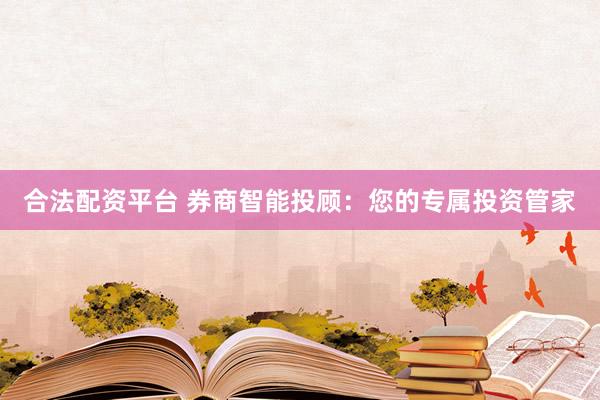 合法配资平台 券商智能投顾：您的专属投资管家
