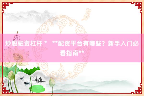 炒股融资杠杆 *   **配资平台有哪些？新手入门必看指南**