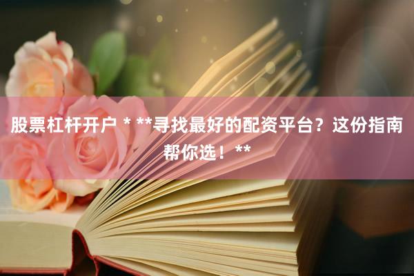 股票杠杆开户 * **寻找最好的配资平台？这份指南帮你选！**