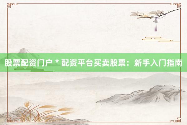 股票配资门户 * 配资平台买卖股票：新手入门指南