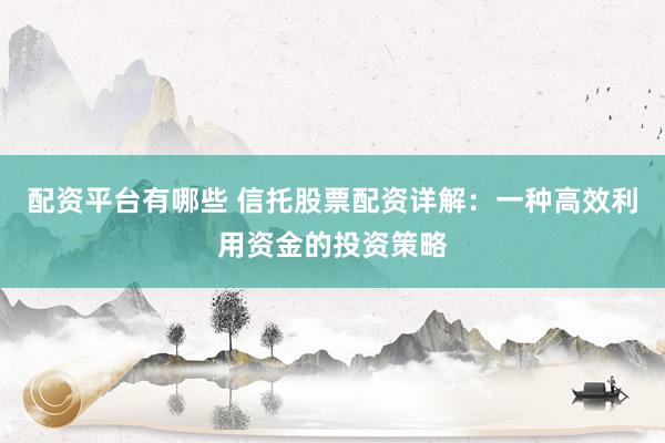 配资平台有哪些 信托股票配资详解：一种高效利用资金的投资策略