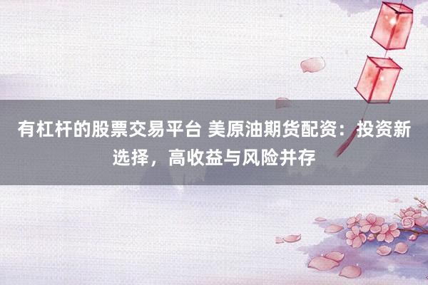 有杠杆的股票交易平台 美原油期货配资：投资新选择，高收益与风险并存