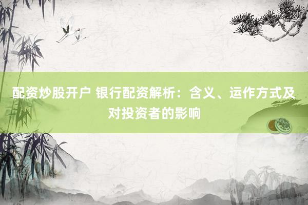 配资炒股开户 银行配资解析：含义、运作方式及对投资者的影响