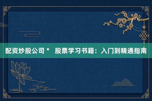 配资炒股公司 *   股票学习书籍：入门到精通指南