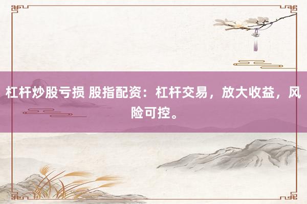 杠杆炒股亏损 股指配资：杠杆交易，放大收益，风险可控。