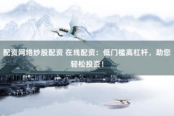 配资网络炒股配资 在线配资：低门槛高杠杆，助您轻松投资！