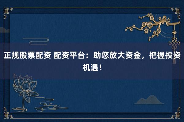 正规股票配资 配资平台：助您放大资金，把握投资机遇！
