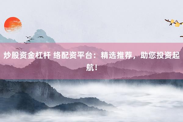 炒股资金杠杆 络配资平台：精选推荐，助您投资起航！