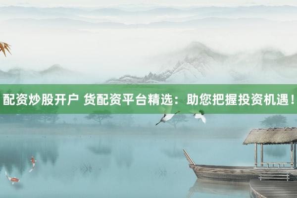 配资炒股开户 货配资平台精选：助您把握投资机遇！