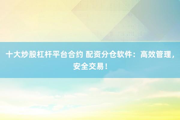 十大炒股杠杆平台合约 配资分仓软件：高效管理，安全交易！