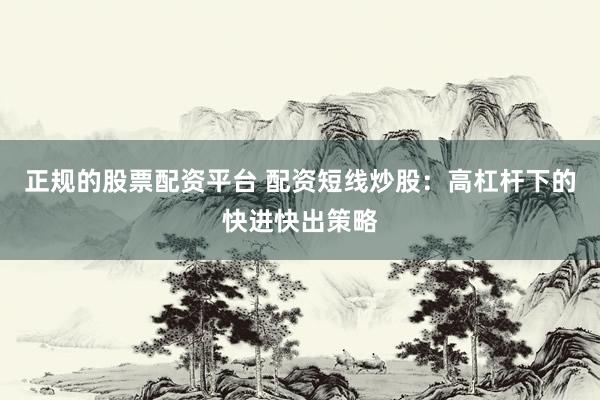 正规的股票配资平台 配资短线炒股：高杠杆下的快进快出策略