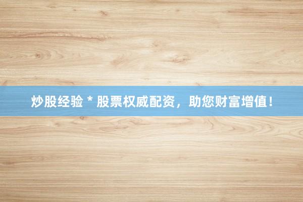 炒股经验 * 股票权威配资，助您财富增值！