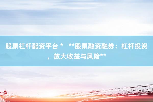 股票杠杆配资平台 *   **股票融资融券：杠杆投资，放大收益与风险**