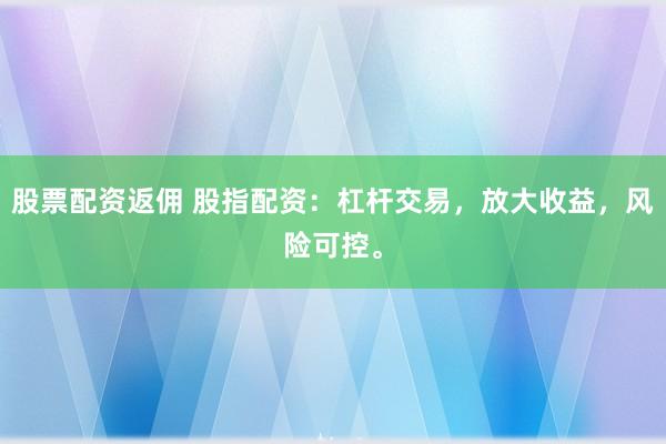股票配资返佣 股指配资：杠杆交易，放大收益，风险可控。